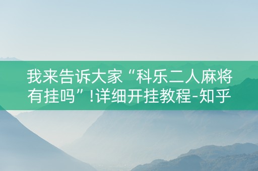 我来告诉大家“科乐二人麻将有挂吗”!详细开挂教程-知乎