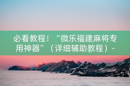 必看教程！“微乐福建麻将专用神器”（详细辅助教程）-哔哩哔哩
