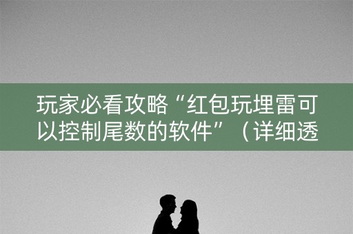 玩家必看攻略“红包玩埋雷可以控制尾数的软件”（详细透视教程）-哔哩哔哩