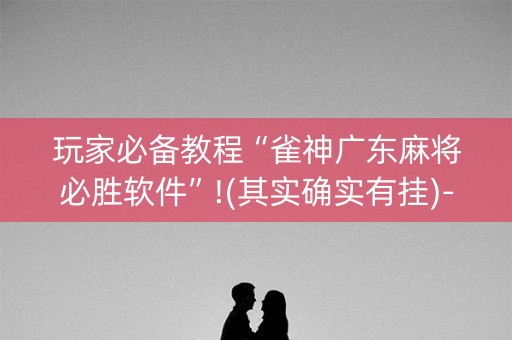 玩家必备教程“雀神广东麻将必胜软件”!(其实确实有挂)-知乎