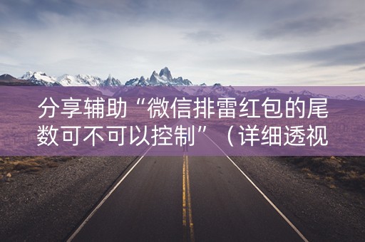 分享辅助“微信排雷红包的尾数可不可以控制”（详细透视教程）-哔哩哔哩