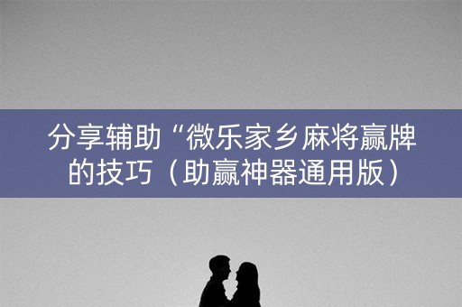 分享辅助“微乐家乡麻将赢牌的技巧（助赢神器通用版）