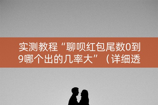 实测教程“聊呗红包尾数0到9哪个出的几率大”（详细透视教程）-哔哩哔哩