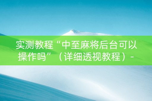 实测教程“中至麻将后台可以操作吗”（详细透视教程）-哔哩哔哩