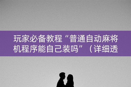 玩家必备教程“普通自动麻将机程序能自己装吗”（详细透视教程）-哔哩哔哩