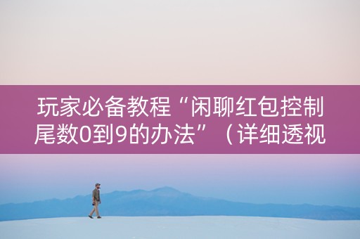 玩家必备教程“闲聊红包控制尾数0到9的办法”（详细透视教程）-哔哩哔哩