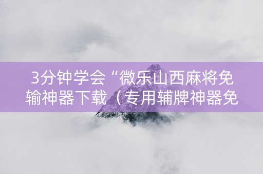 3分钟学会“微乐山西麻将免输神器下载（专用辅牌神器免安装）