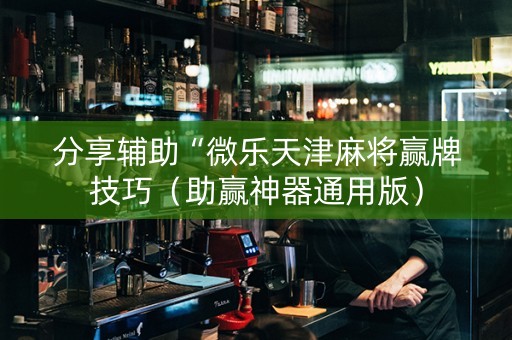 分享辅助“微乐天津麻将赢牌技巧（助赢神器通用版）