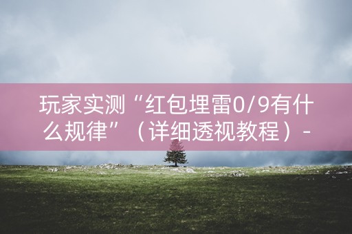 玩家实测“红包埋雷0/9有什么规律”（详细透视教程）-哔哩哔哩