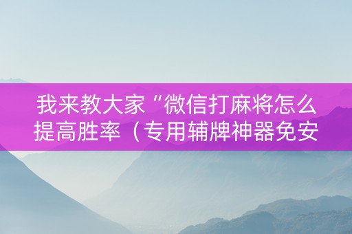 我来教大家“微信打麻将怎么提高胜率（专用辅牌神器免安装）