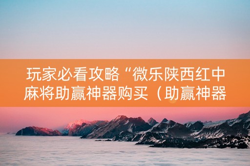 玩家必看攻略“微乐陕西红中麻将助赢神器购买（助赢神器通用版）