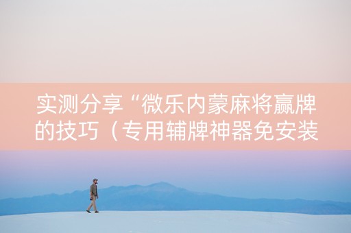 实测分享“微乐内蒙麻将赢牌的技巧（专用辅牌神器免安装）