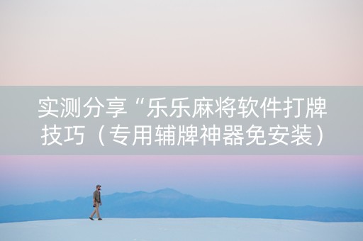 实测分享“乐乐麻将软件打牌技巧（专用辅牌神器免安装）