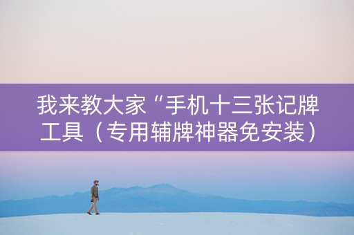 我来教大家“手机十三张记牌工具（专用辅牌神器免安装）