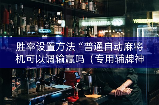 胜率设置方法“普通自动麻将机可以调输赢吗（专用辅牌神器免安装）