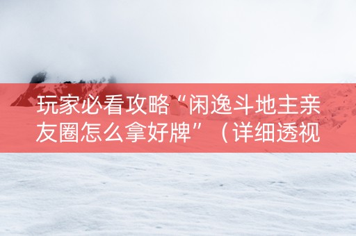 玩家必看攻略“闲逸斗地主亲友圈怎么拿好牌”（详细透视教程）-哔哩哔哩