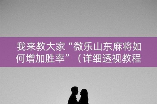 我来教大家“微乐山东麻将如何增加胜率”（详细透视教程）-哔哩哔哩