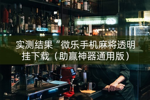 实测结果“微乐手机麻将透明挂下载（助赢神器通用版）