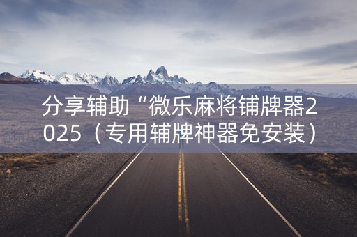 分享辅助“微乐麻将铺牌器2025（专用辅牌神器免安装）