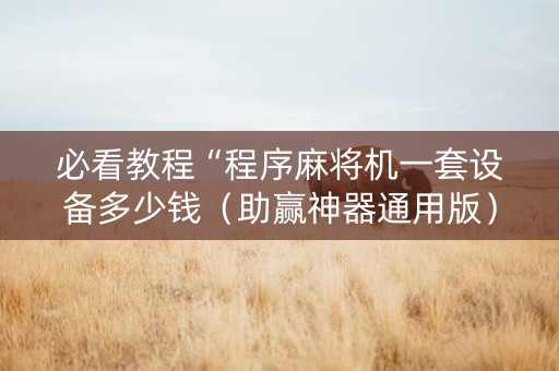 必看教程“程序麻将机一套设备多少钱（助赢神器通用版）