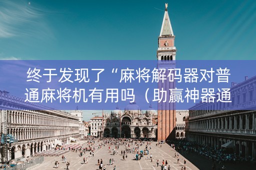 终于发现了“麻将解码器对普通麻将机有用吗（助赢神器通用版）