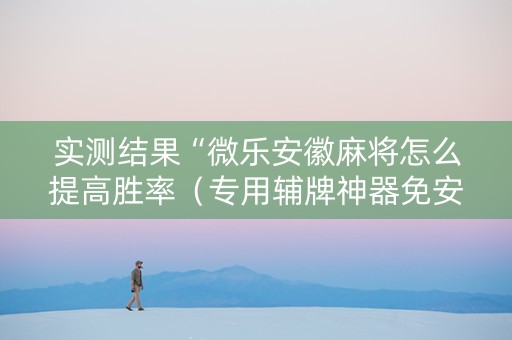 实测结果“微乐安徽麻将怎么提高胜率（专用辅牌神器免安装）