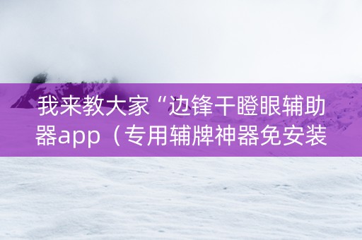 我来教大家“边锋干瞪眼辅助器app（专用辅牌神器免安装）