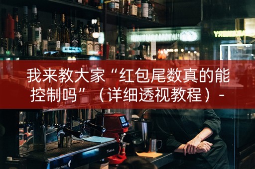 我来教大家“红包尾数真的能控制吗”（详细透视教程）-哔哩哔哩