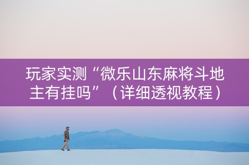 玩家实测“微乐山东麻将斗地主有挂吗”（详细透视教程）-哔哩哔哩