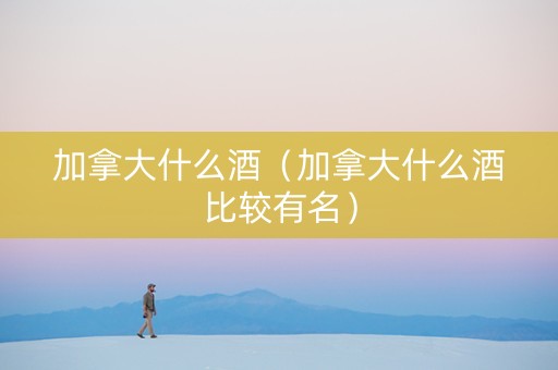 加拿大什么酒（加拿大什么酒比较有名）