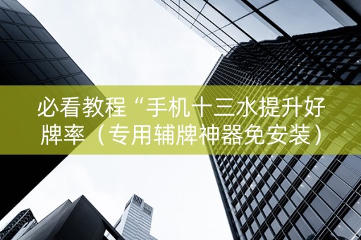 必看教程“手机十三水提升好牌率（专用辅牌神器免安装）