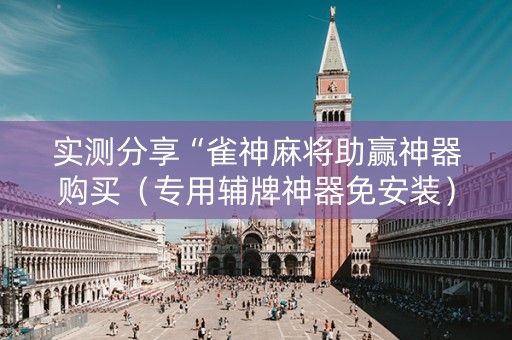 实测分享“雀神麻将助赢神器购买（专用辅牌神器免安装）