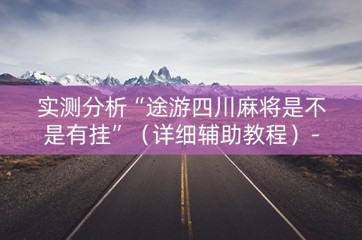实测分析“途游四川麻将是不是有挂”（详细辅助教程）-哔哩哔哩