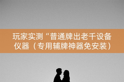 玩家实测“普通牌出老千设备仪器（专用辅牌神器免安装）