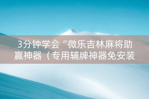 3分钟学会“微乐吉林麻将助赢神器（专用辅牌神器免安装）