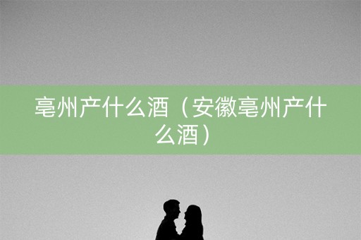 亳州产什么酒（安徽亳州产什么酒）