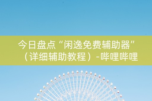 今日盘点“闲逸免费辅助器”（详细辅助教程）-哔哩哔哩
