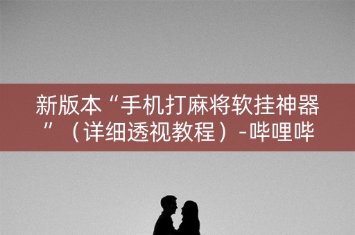 新版本“手机打麻将软挂神器”（详细透视教程）-哔哩哔哩