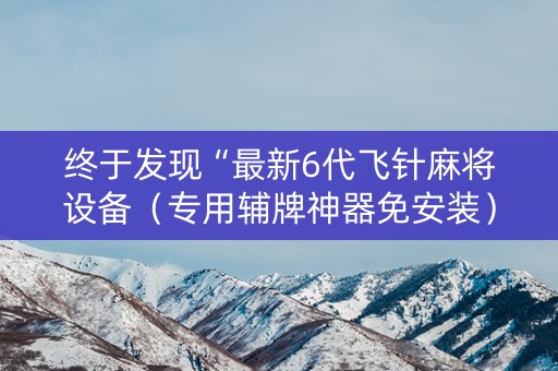 终于发现“最新6代飞针麻将设备（专用辅牌神器免安装）