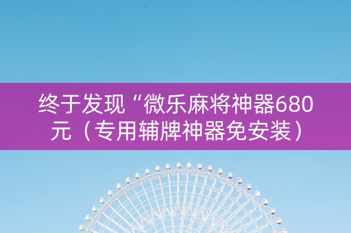 终于发现“微乐麻将神器680元（专用辅牌神器免安装）