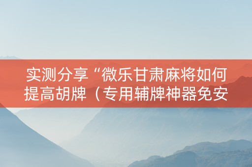 实测分享“微乐甘肃麻将如何提高胡牌（专用辅牌神器免安装）