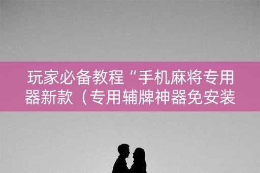玩家必备教程“手机麻将专用器新款（专用辅牌神器免安装）