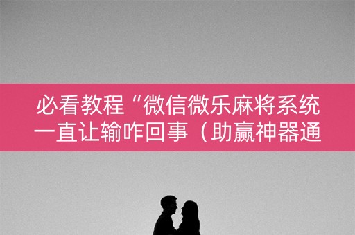 必看教程“微信微乐麻将系统一直让输咋回事（助赢神器通用版）
