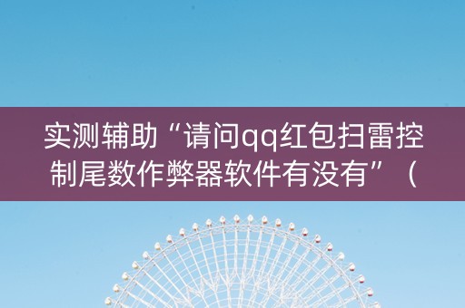 实测辅助“请问qq红包扫雷控制尾数作弊器软件有没有”（详细透视教程）-哔哩哔哩