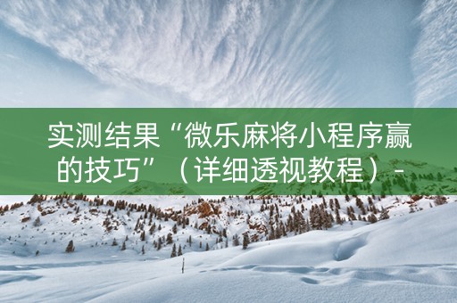 实测结果“微乐麻将小程序赢的技巧”（详细透视教程）-哔哩哔哩