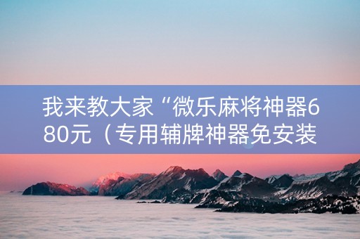 我来教大家“微乐麻将神器680元（专用辅牌神器免安装）