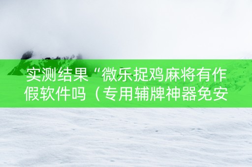 实测结果“微乐捉鸡麻将有作假软件吗（专用辅牌神器免安装）