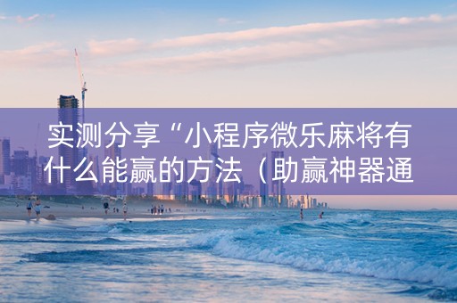 实测分享“小程序微乐麻将有什么能赢的方法（助赢神器通用版）