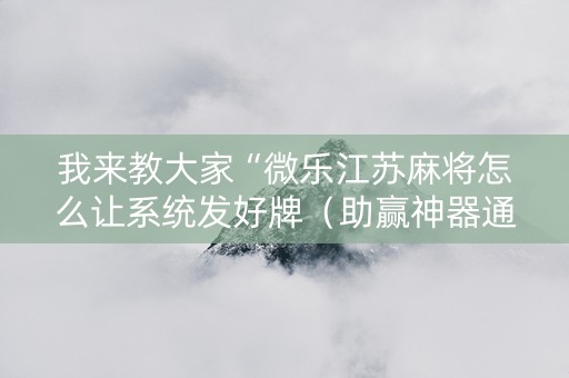 我来教大家“微乐江苏麻将怎么让系统发好牌（助赢神器通用版）