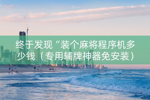 终于发现“装个麻将程序机多少钱（专用辅牌神器免安装）